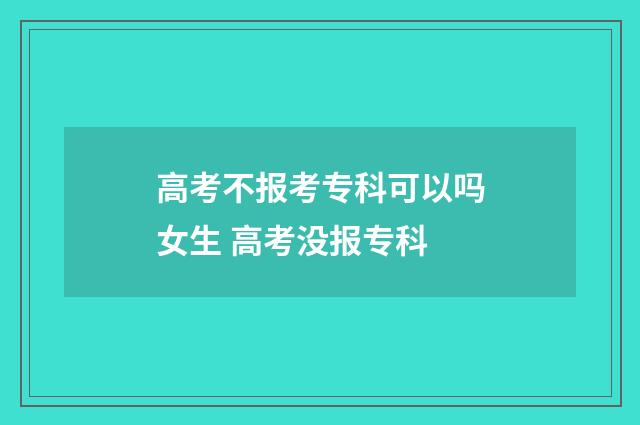 高考不报考专科可以吗女生 高考没报专科