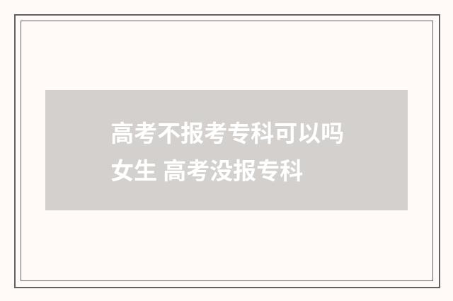 高考不报考专科可以吗女生 高考没报专科