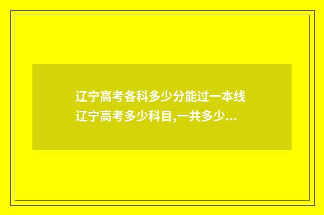 辽宁高考各科多少分能过一本线 辽宁高考多少科目,一共多少分