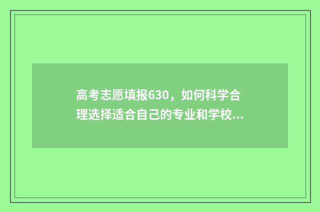 高考志愿填报630，如何科学合理选择适合自己的专业和学校？ 高考志愿填报怎么填报