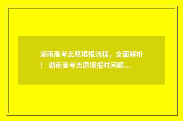 湖南高考志愿填报流程，全面解析！ 湖南高考志愿填报时间顺序
