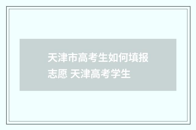 天津市高考生如何填报志愿 天津高考学生