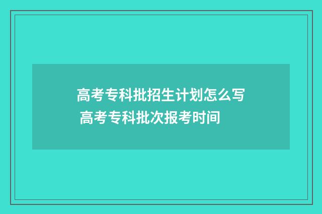 高考专科批招生计划怎么写 高考专科批次报考时间