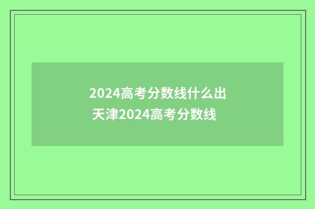 2024高考分数线什么出 天津2024高考分数线