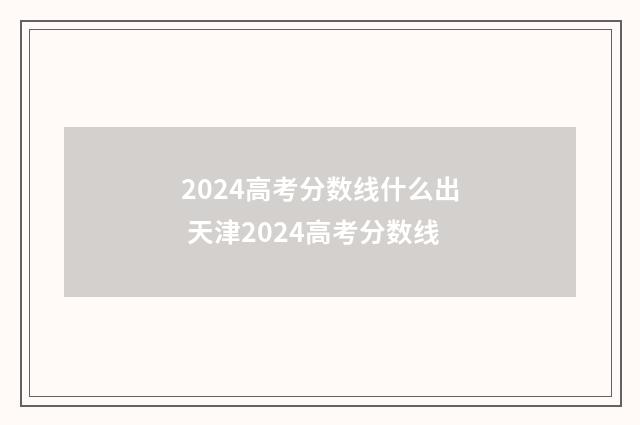 2024高考分数线什么出 天津2024高考分数线