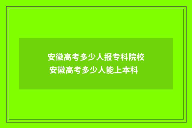 安徽高考多少人报专科院校 安徽高考多少人能上本科