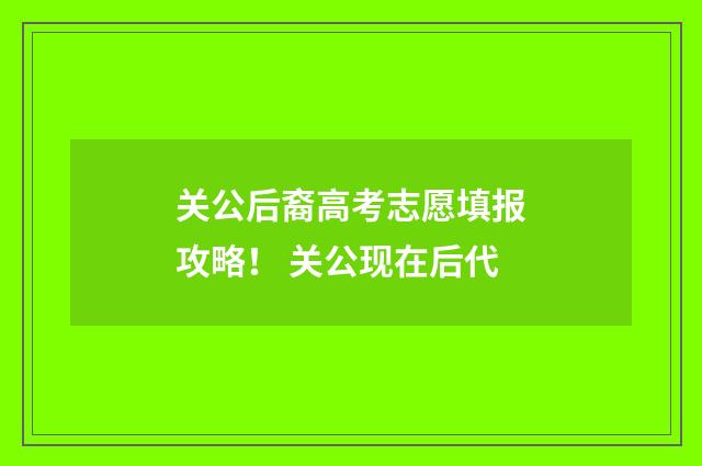 关公后裔高考志愿填报攻略！ 关公现在后代