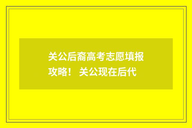关公后裔高考志愿填报攻略！ 关公现在后代