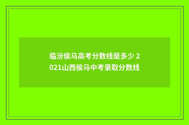 临汾侯马高考分数线是多少 2021山西侯马中考录取分数线