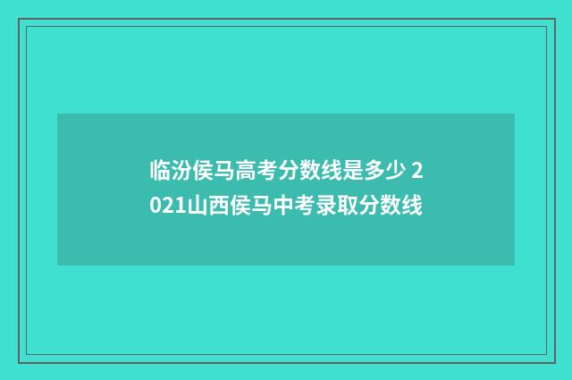 临汾侯马高考分数线是多少 2021山西侯马中考录取分数线