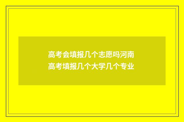 高考会填报几个志愿吗河南 高考填报几个大学几个专业