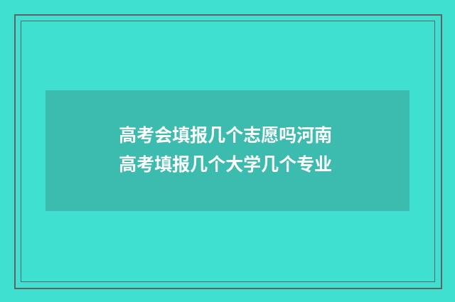 高考会填报几个志愿吗河南 高考填报几个大学几个专业