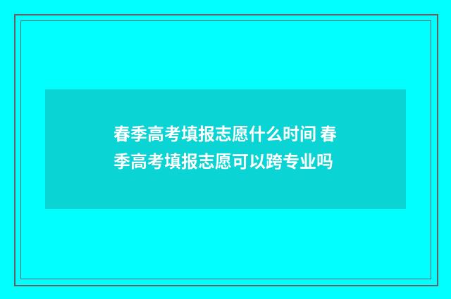 春季高考填报志愿什么时间 春季高考填报志愿可以跨专业吗