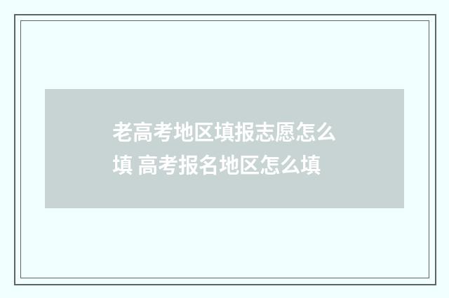老高考地区填报志愿怎么填 高考报名地区怎么填