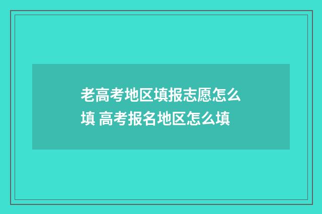 老高考地区填报志愿怎么填 高考报名地区怎么填