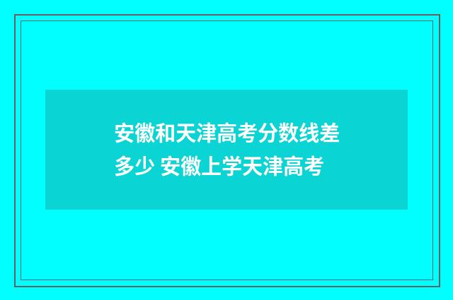 安徽和天津高考分数线差多少 安徽上学天津高考