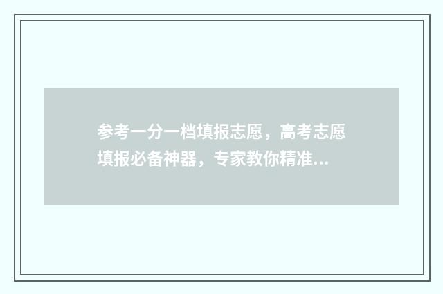 参考一分一档填报志愿，高考志愿填报必备神器，专家教你精准选大学 一分一档表怎么参考