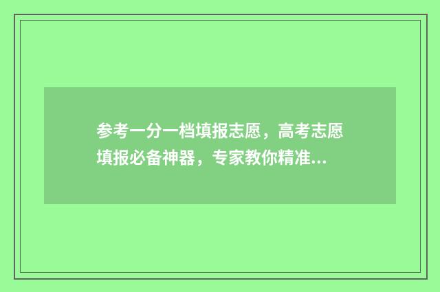 参考一分一档填报志愿，高考志愿填报必备神器，专家教你精准选大学 一分一档表怎么参考
