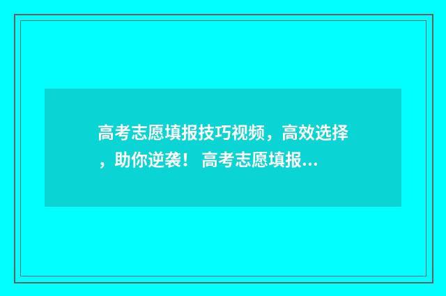 高考志愿填报技巧视频，高效选择，助你逆袭！ 高考志愿填报技巧合集