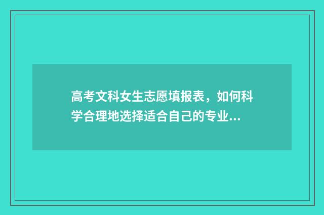 高考文科女生志愿填报表，如何科学合理地选择适合自己的专业？ 高考女生文科报什么专业好