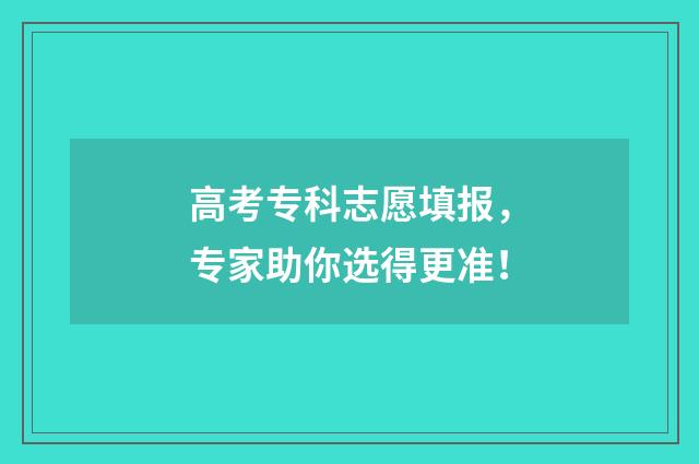 高考专科志愿填报，专家助你选得更准！