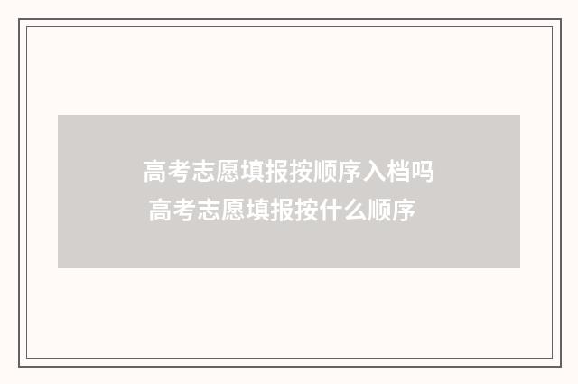 高考志愿填报按顺序入档吗 高考志愿填报按什么顺序