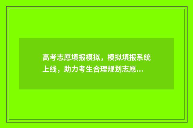 高考志愿填报模拟，模拟填报系统上线，助力考生合理规划志愿 高考志愿填报模拟视频