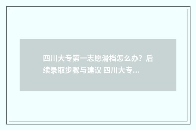 四川大专第一志愿滑档怎么办？后续录取步骤与建议 四川大专第一志愿是什么