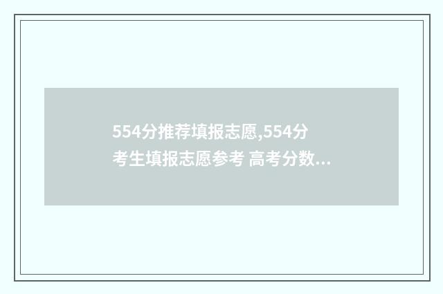 554分推荐填报志愿,554分考生填报志愿参考 高考分数554可以报什么学校