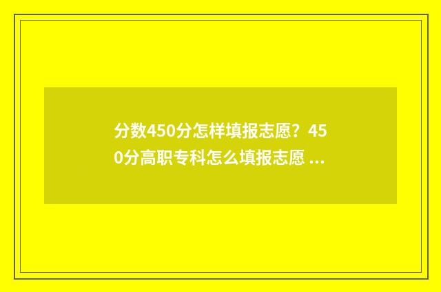 分数450分怎样填报志愿？450分高职专科怎么填报志愿 分数480