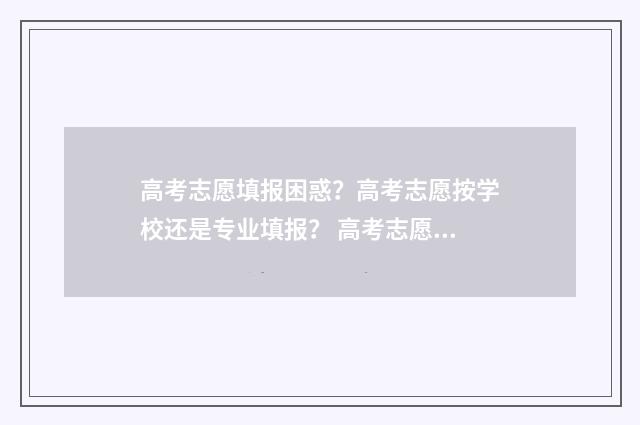 高考志愿填报困惑？高考志愿按学校还是专业填报？ 高考志愿填报困惑