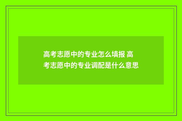 高考志愿中的专业怎么填报 高考志愿中的专业调配是什么意思