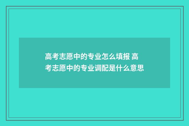 高考志愿中的专业怎么填报 高考志愿中的专业调配是什么意思