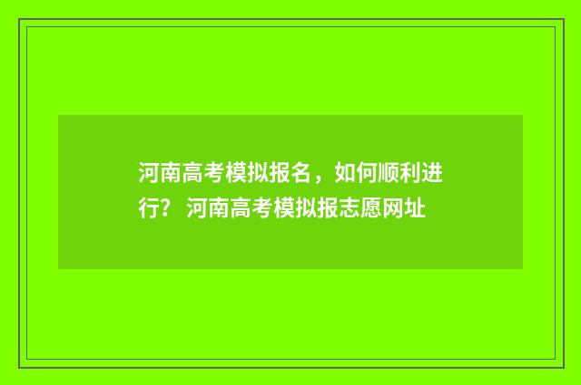 河南高考模拟报名，如何顺利进行？ 河南高考模拟报志愿网址