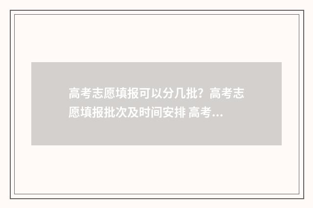 高考志愿填报可以分几批？高考志愿填报批次及时间安排 高考志愿填报志愿表