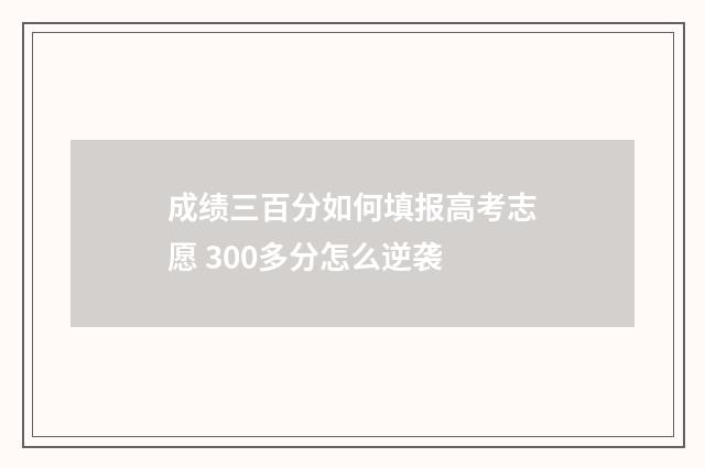 成绩三百分如何填报高考志愿 300多分怎么逆袭