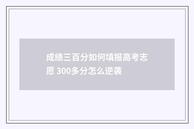 成绩三百分如何填报高考志愿 300多分怎么逆袭
