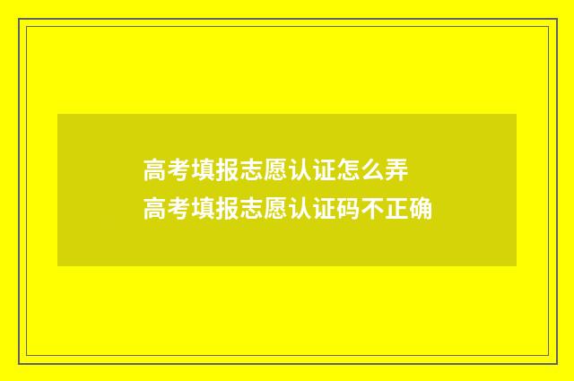 高考填报志愿认证怎么弄 高考填报志愿认证码不正确
