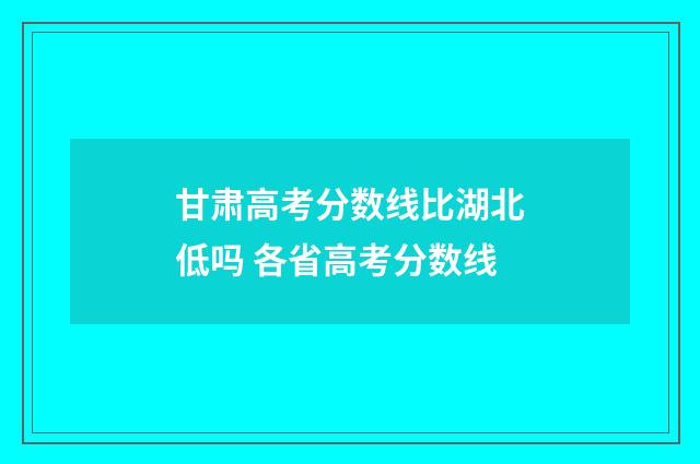 甘肃高考分数线比湖北低吗 各省高考分数线