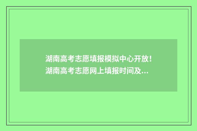 湖南高考志愿填报模拟中心开放！湖南高考志愿网上填报时间及入口 湖南高考志愿填报指南2024