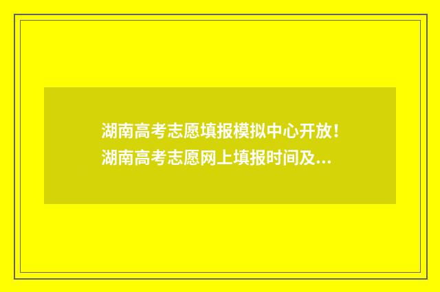 湖南高考志愿填报模拟中心开放！湖南高考志愿网上填报时间及入口 湖南高考志愿填报指南2024