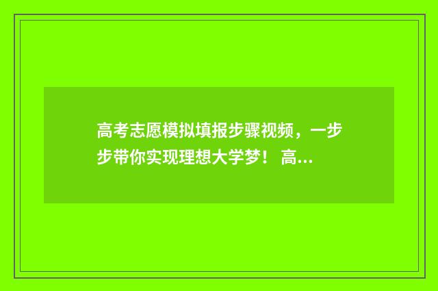 高考志愿模拟填报步骤视频，一步步带你实现理想大学梦！ 高考志愿模拟填报系统怎么填过程