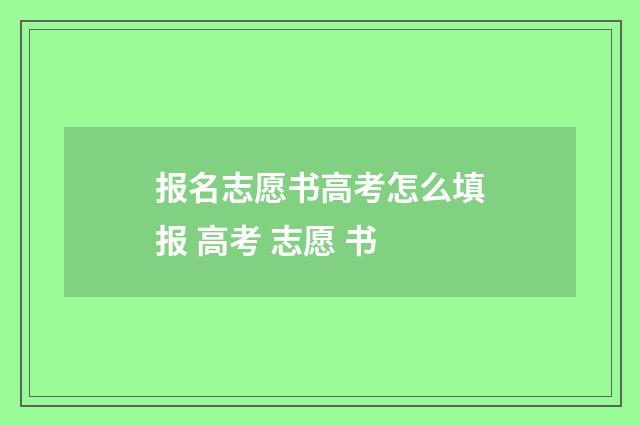 报名志愿书高考怎么填报 高考 志愿 书