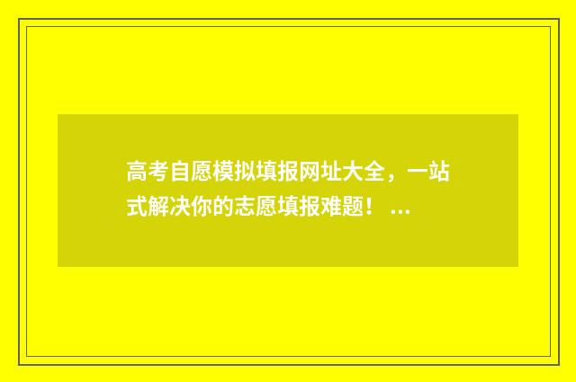 高考自愿模拟填报网址大全，一站式解决你的志愿填报难题！ 高考自愿模拟填报官方网站