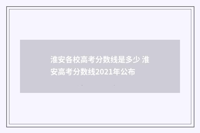 淮安各校高考分数线是多少 淮安高考分数线2021年公布