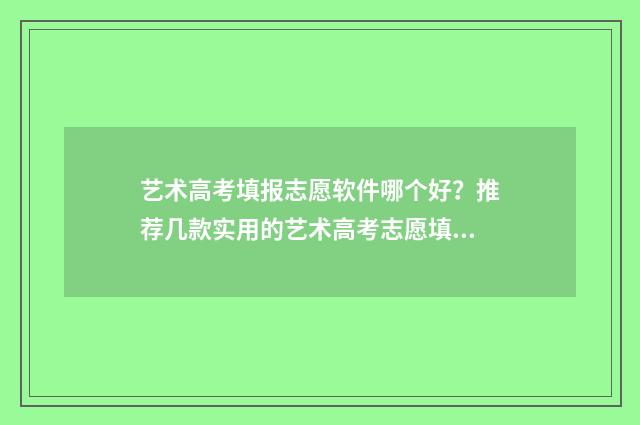 艺术高考填报志愿软件哪个好？推荐几款实用的艺术高考志愿填报工具 艺术高考填报志愿软件app排行