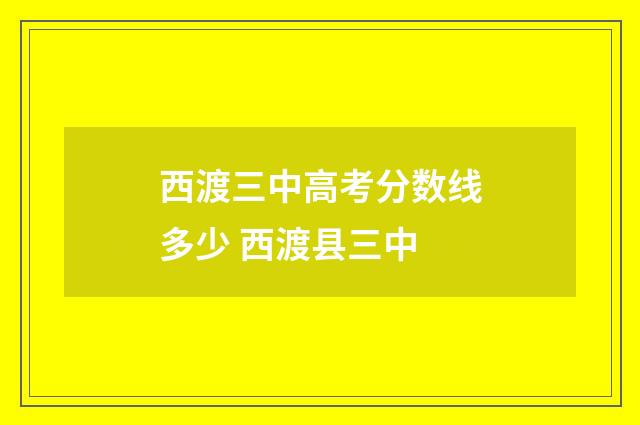 西渡三中高考分数线多少 西渡县三中