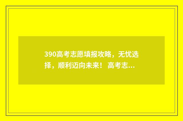 390高考志愿填报攻略，无忧选择，顺利迈向未来！ 高考志愿填报.131