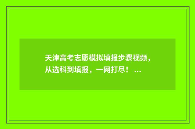 天津高考志愿模拟填报步骤视频，从选科到填报，一网打尽！ 天津高考志愿模式是什么