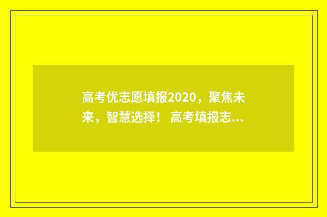高考优志愿填报2020，聚焦未来，智慧选择！ 高考填报志愿优选卡是什么